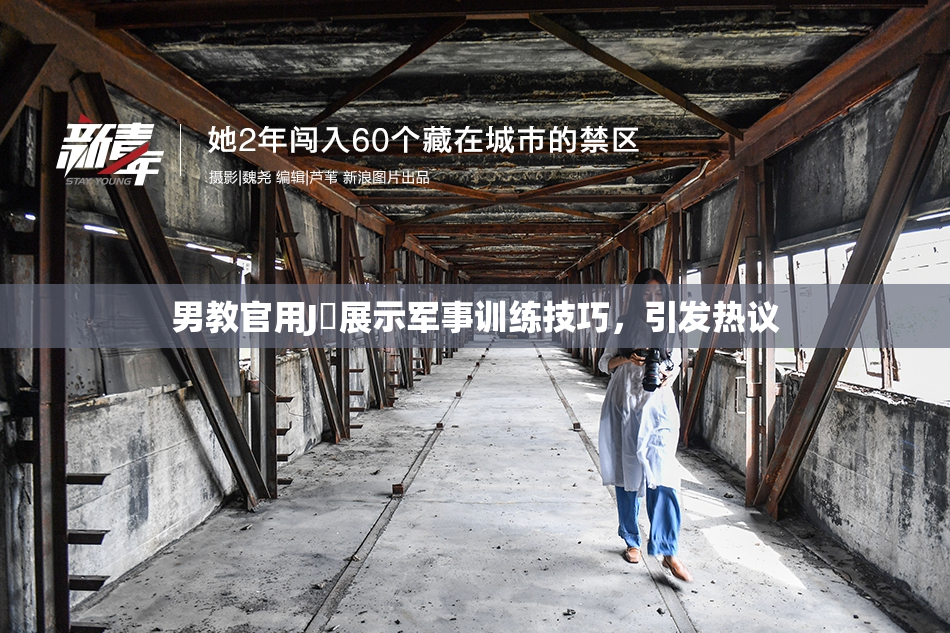 男教官用J亅展示军事训练技巧，引发热议