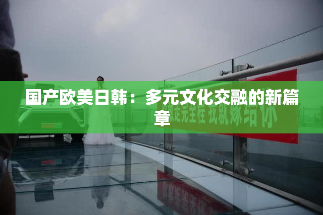 国产欧美日韩：多元文化交融的新篇章