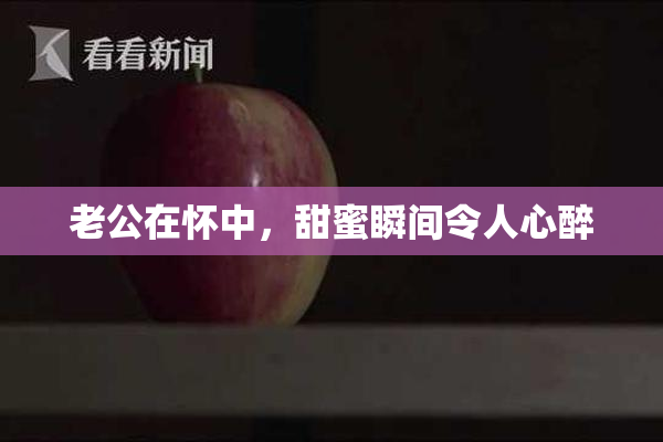 老公在怀中，甜蜜瞬间令人心醉