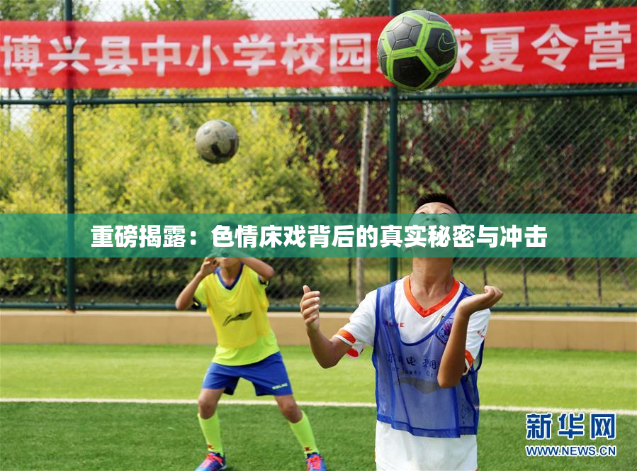 重磅揭露：色情床戏背后的真实秘密与冲击