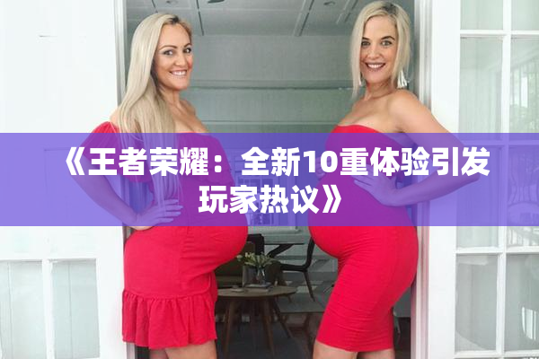 《王者荣耀：全新10重体验引发玩家热议》