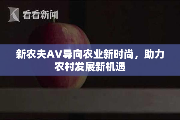 新农夫AV导向农业新时尚，助力农村发展新机遇