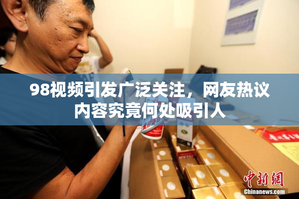 98视频引发广泛关注，网友热议内容究竟何处吸引人