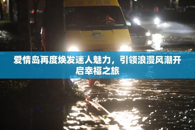 爱情岛再度焕发迷人魅力，引领浪漫风潮开启幸福之旅