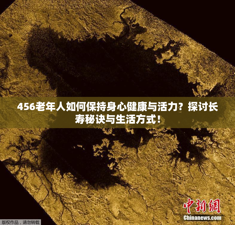 456老年人如何保持身心健康与活力？探讨长寿秘诀与生活方式！