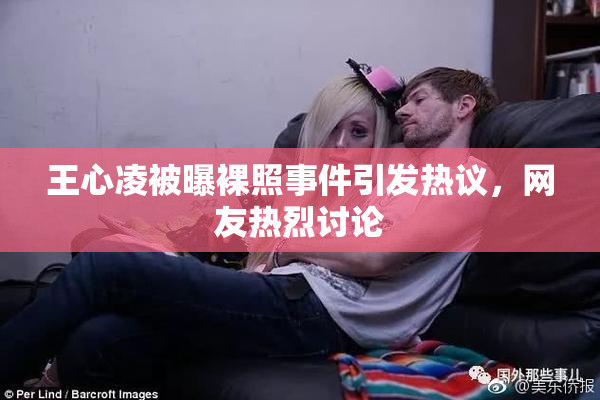 王心凌被曝裸照事件引发热议，网友热烈讨论