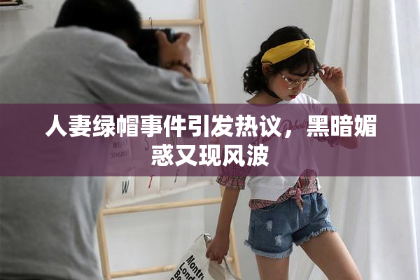 人妻绿帽事件引发热议，黑暗媚惑又现风波