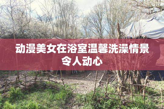 动漫美女在浴室温馨洗澡情景令人动心
