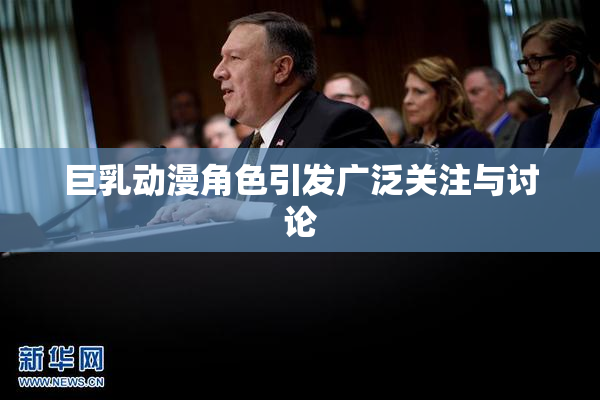 巨乳动漫角色引发广泛关注与讨论