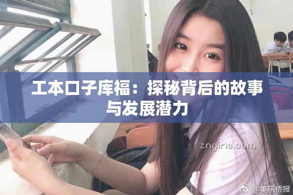 工本口子库福：探秘背后的故事与发展潜力