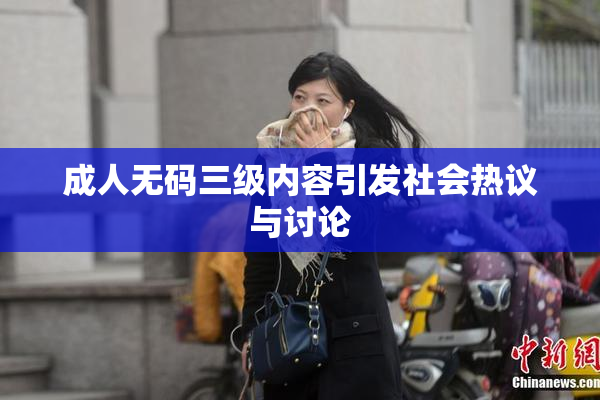 成人无码三级内容引发社会热议与讨论