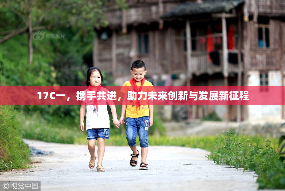 17C一，携手共进，助力未来创新与发展新征程