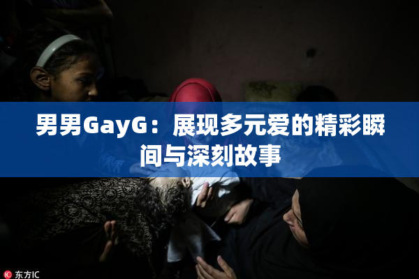男男GayG：展现多元爱的精彩瞬间与深刻故事