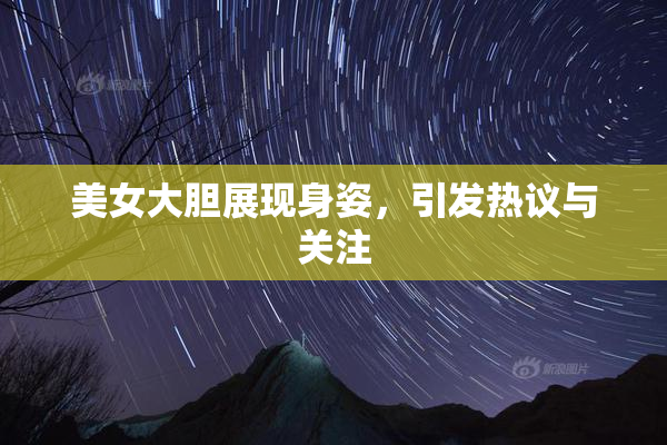 美女大胆展现身姿，引发热议与关注