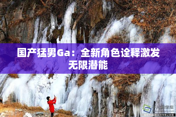 国产猛男Ga：全新角色诠释激发无限潜能