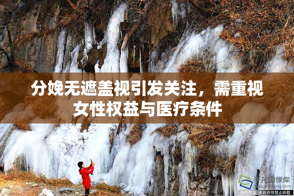 分娩无遮盖视引发关注，需重视女性权益与医疗条件