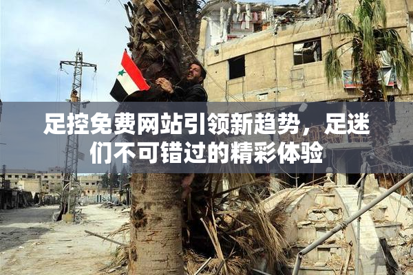 足控免费网站引领新趋势，足迷们不可错过的精彩体验