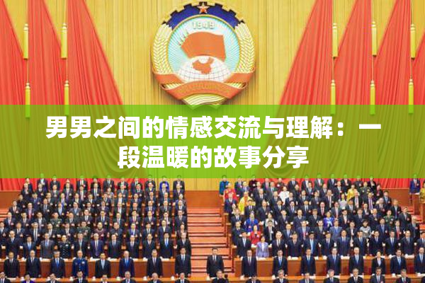 男男之间的情感交流与理解：一段温暖的故事分享