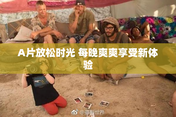 A片放松时光 每晚爽爽享受新体验
