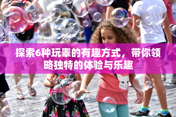 探索6种玩睾的有趣方式，带你领略独特的体验与乐趣