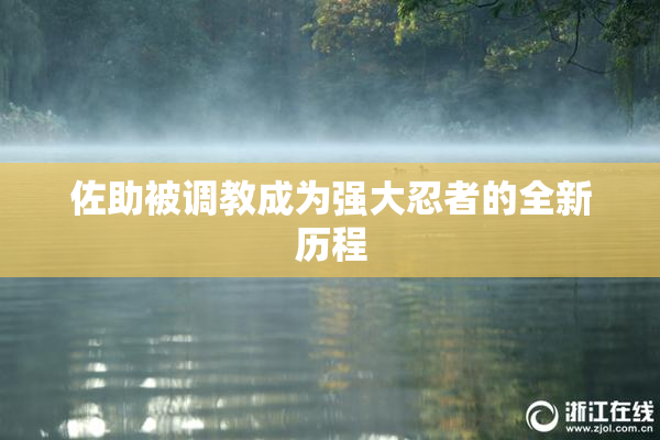 佐助被调教成为强大忍者的全新历程