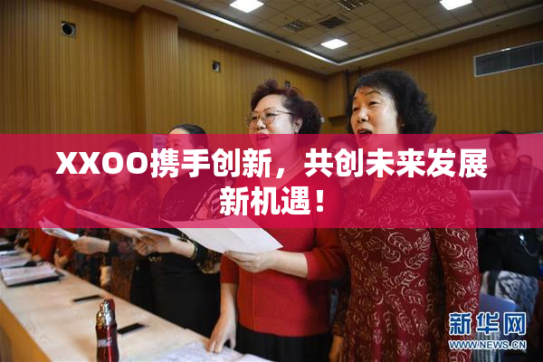 XXOO携手创新，共创未来发展新机遇！