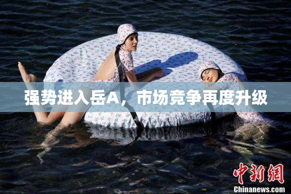 强势进入岳A，市场竞争再度升级