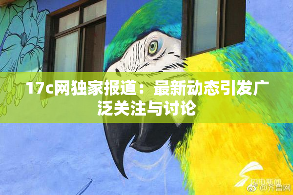 17c网独家报道：最新动态引发广泛关注与讨论