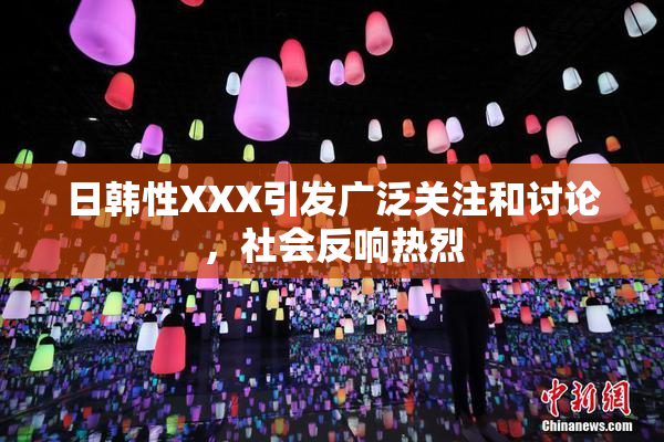 日韩性XXX引发广泛关注和讨论，社会反响热烈