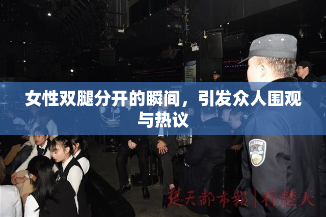 女性双腿分开的瞬间，引发众人围观与热议