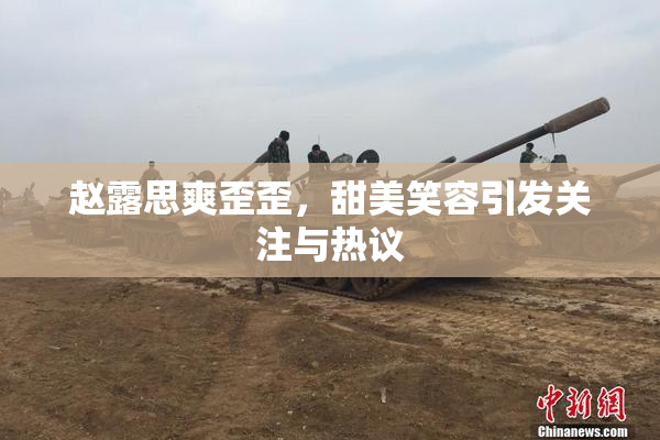 赵露思爽歪歪，甜美笑容引发关注与热议