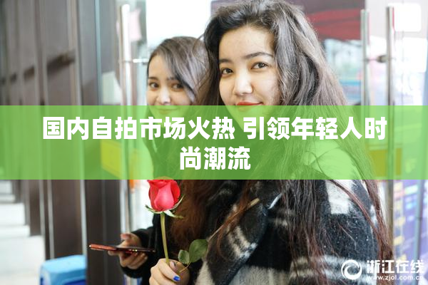 国内自拍市场火热 引领年轻人时尚潮流