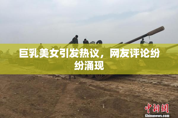 巨乳美女引发热议，网友评论纷纷涌现