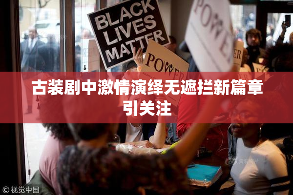古装剧中激情演绎无遮拦新篇章引关注