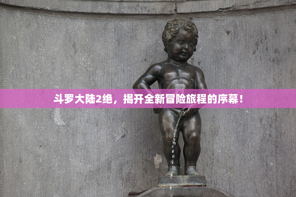斗罗大陆2绝，揭开全新冒险旅程的序幕！