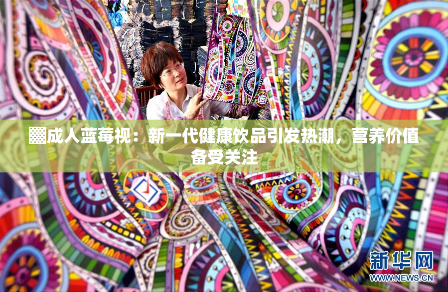 ▓成人蓝莓视：新一代健康饮品引发热潮，营养价值备受关注