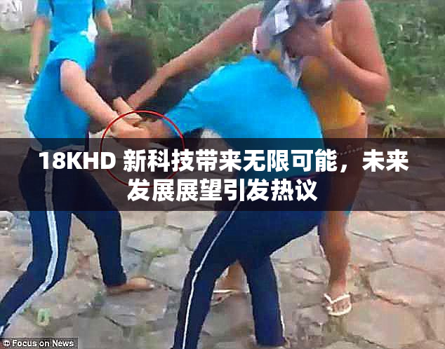18KHD 新科技带来无限可能，未来发展展望引发热议