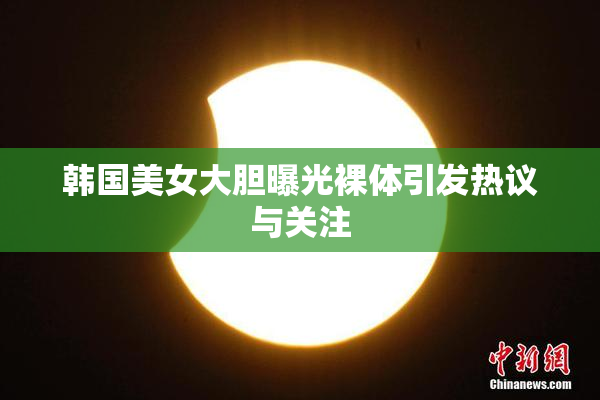 韩国美女大胆曝光裸体引发热议与关注