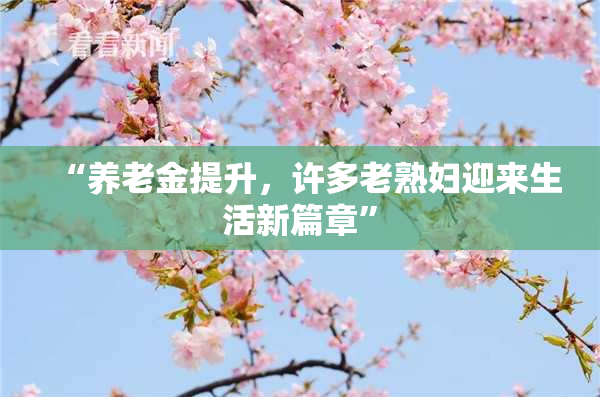 “养老金提升，许多老熟妇迎来生活新篇章”