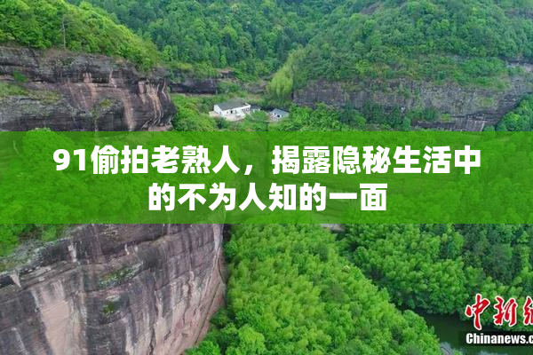 91偷拍老熟人，揭露隐秘生活中的不为人知的一面
