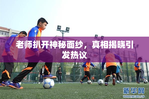 老师扒开神秘面纱，真相揭晓引发热议