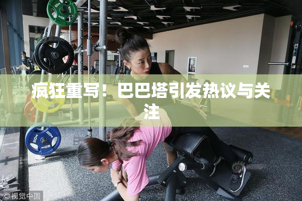 疯狂重写！巴巴塔引发热议与关注
