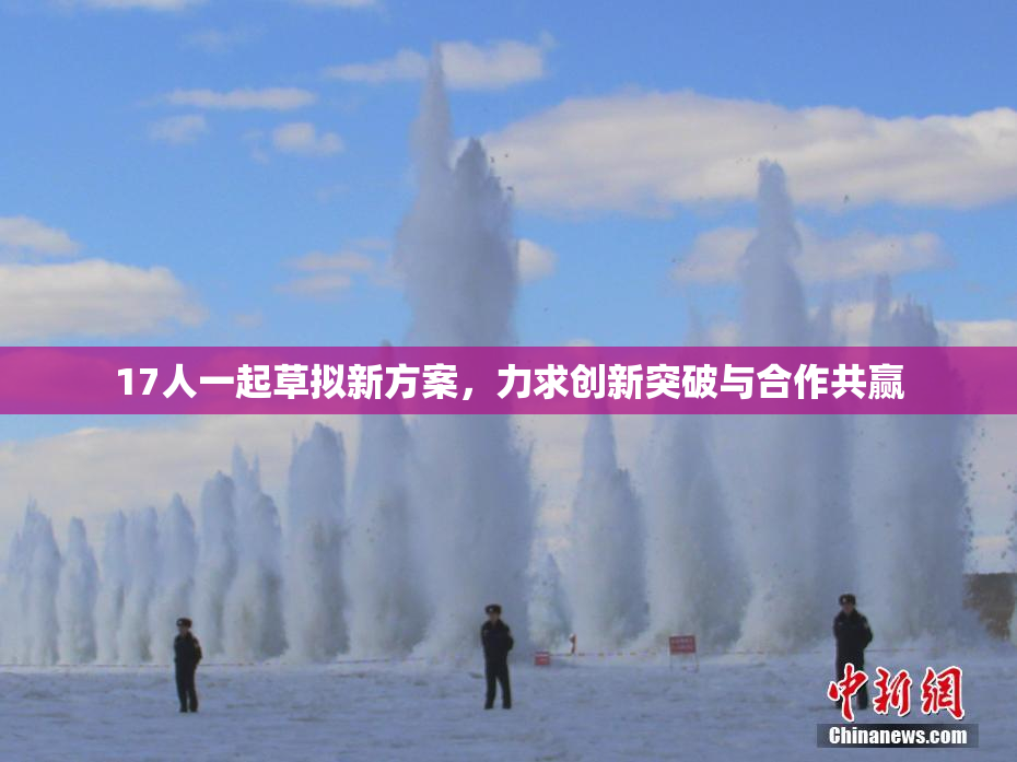 17人一起草拟新方案，力求创新突破与合作共赢