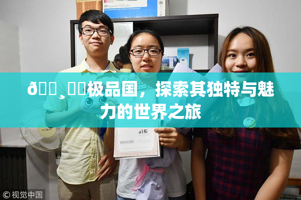 🌸‌✿极品国，探索其独特与魅力的世界之旅