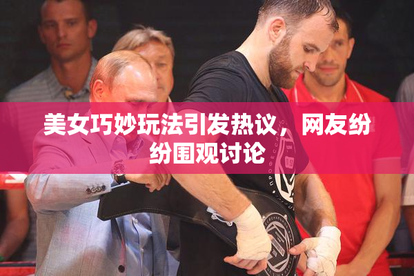 美女巧妙玩法引发热议，网友纷纷围观讨论