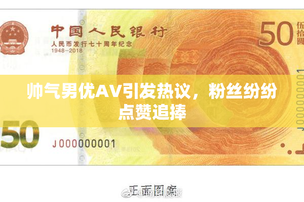 帅气男优AV引发热议，粉丝纷纷点赞追捧