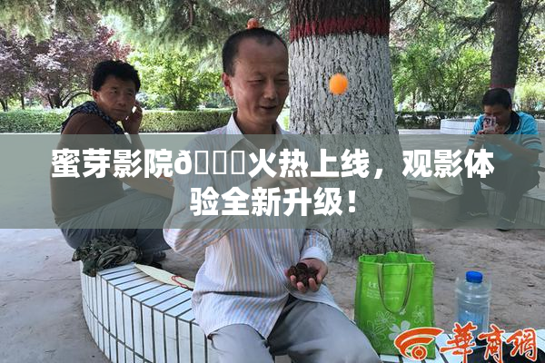 蜜芽影院🔞火热上线，观影体验全新升级！