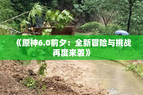 《原神6.0前夕：全新冒险与挑战再度来袭》