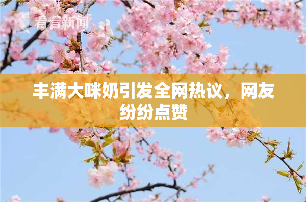 丰满大咪奶引发全网热议，网友纷纷点赞