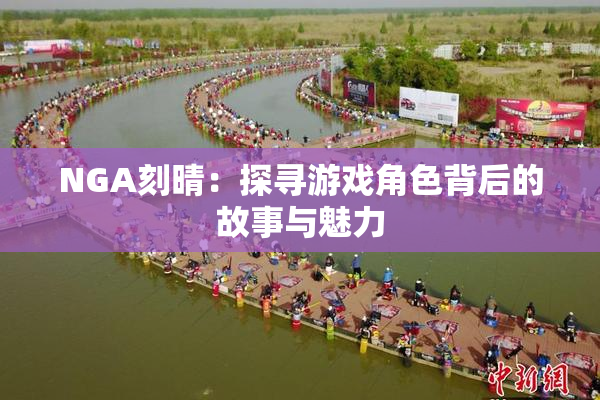 NGA刻晴：探寻游戏角色背后的故事与魅力